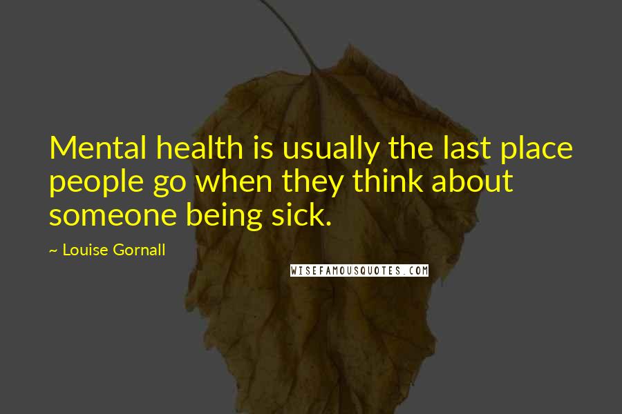 Louise Gornall Quotes: Mental health is usually the last place people go when they think about someone being sick.