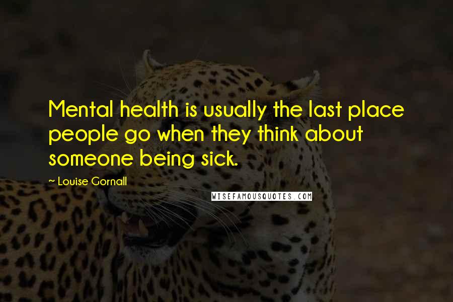 Louise Gornall Quotes: Mental health is usually the last place people go when they think about someone being sick.