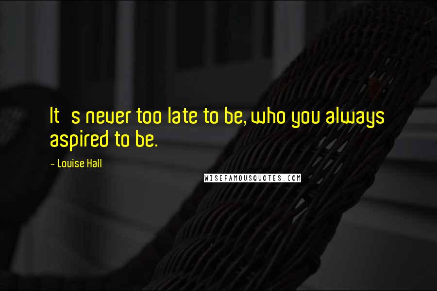 Louise Hall Quotes: It's never too late to be, who you always aspired to be.