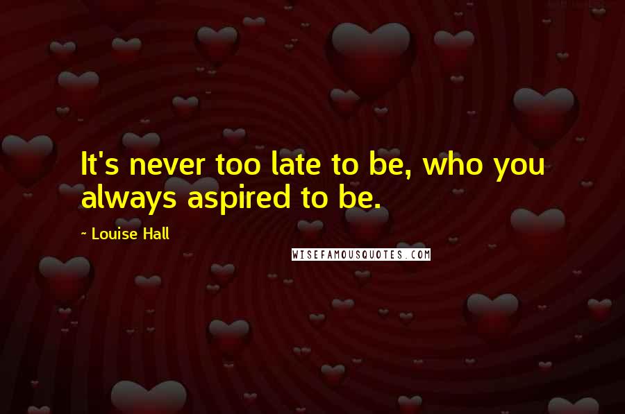 Louise Hall Quotes: It's never too late to be, who you always aspired to be.