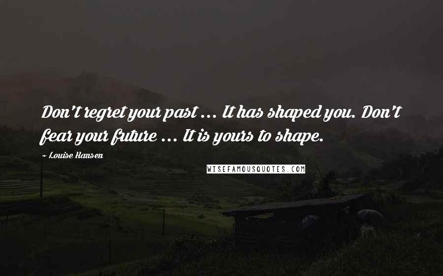 Louise Hansen Quotes: Don't regret your past ... It has shaped you. Don't fear your future ... It is yours to shape.