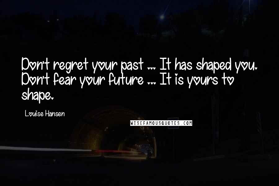 Louise Hansen Quotes: Don't regret your past ... It has shaped you. Don't fear your future ... It is yours to shape.