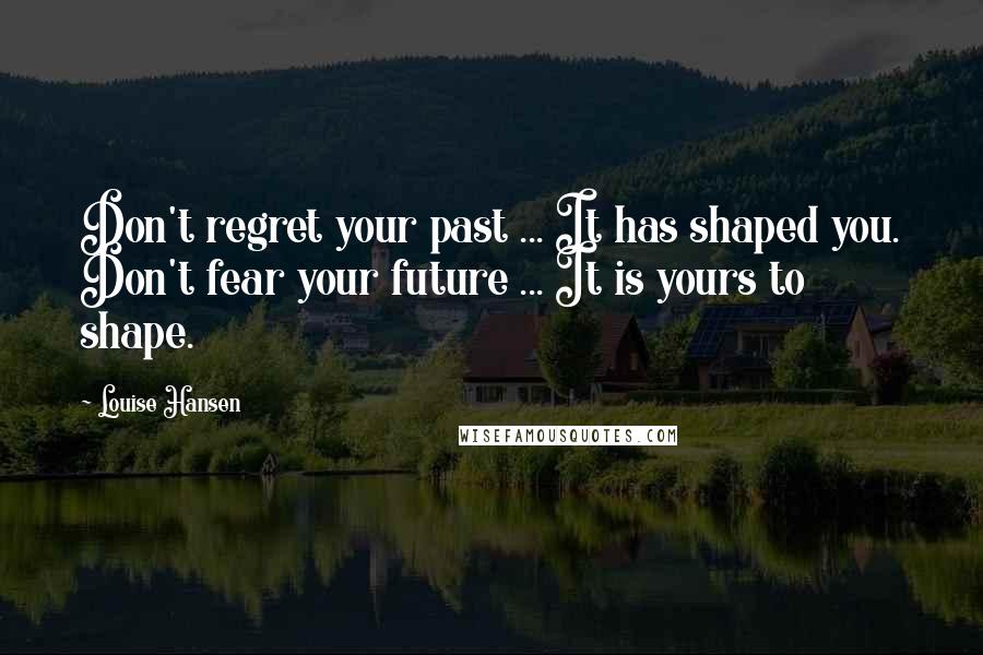 Louise Hansen Quotes: Don't regret your past ... It has shaped you. Don't fear your future ... It is yours to shape.