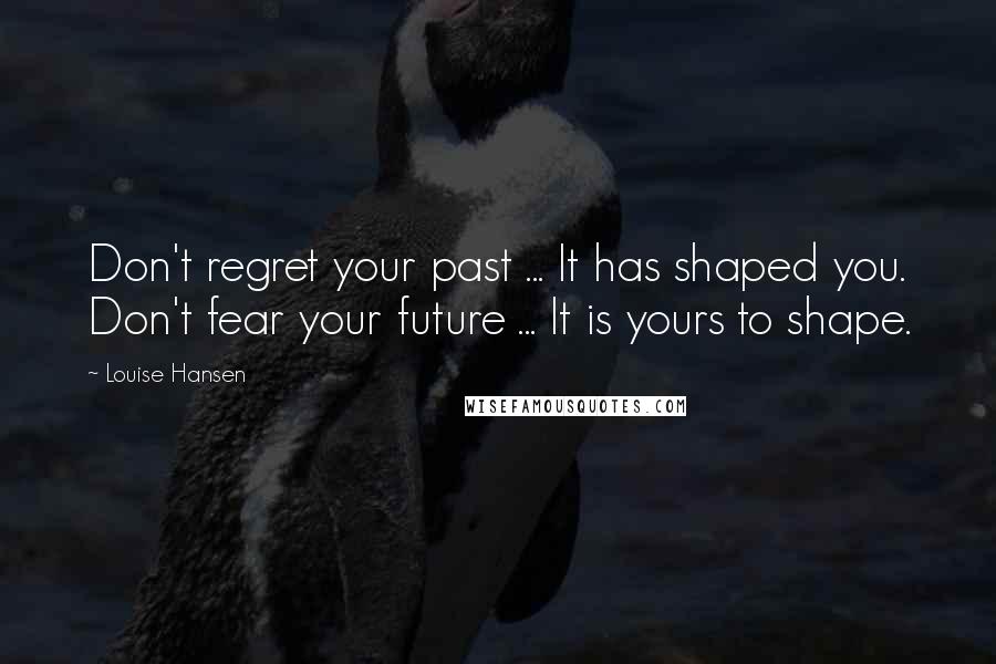 Louise Hansen Quotes: Don't regret your past ... It has shaped you. Don't fear your future ... It is yours to shape.