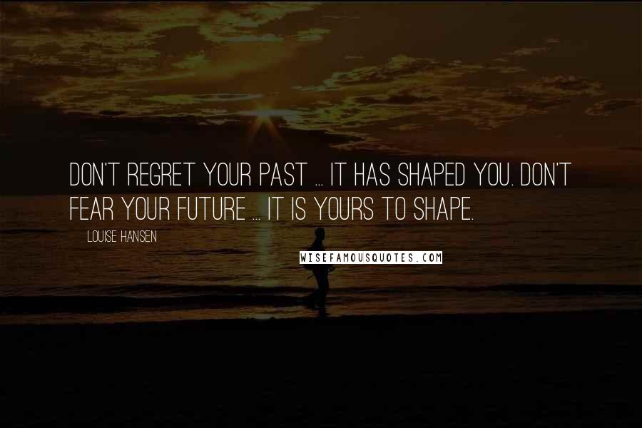 Louise Hansen Quotes: Don't regret your past ... It has shaped you. Don't fear your future ... It is yours to shape.