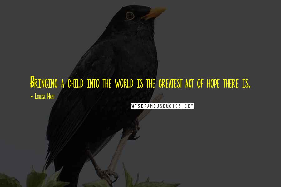 Louise Hart Quotes: Bringing a child into the world is the greatest act of hope there is.