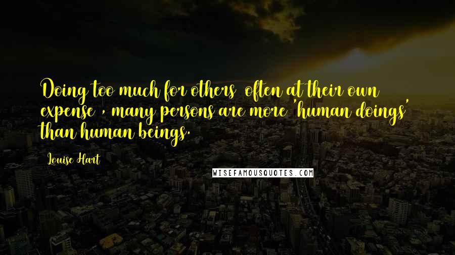 Louise Hart Quotes: Doing too much for others (often at their own expense), many persons are more 'human doings' than human beings.