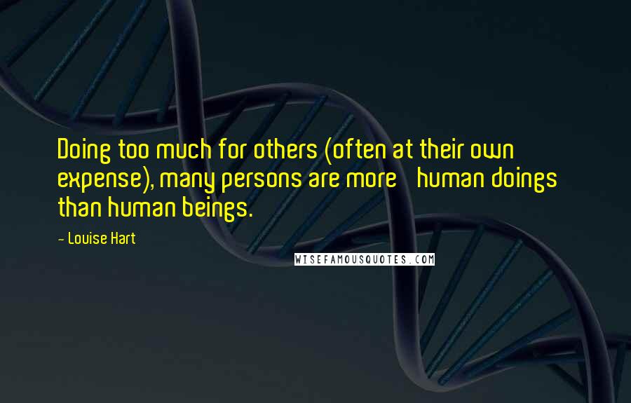 Louise Hart Quotes: Doing too much for others (often at their own expense), many persons are more 'human doings' than human beings.