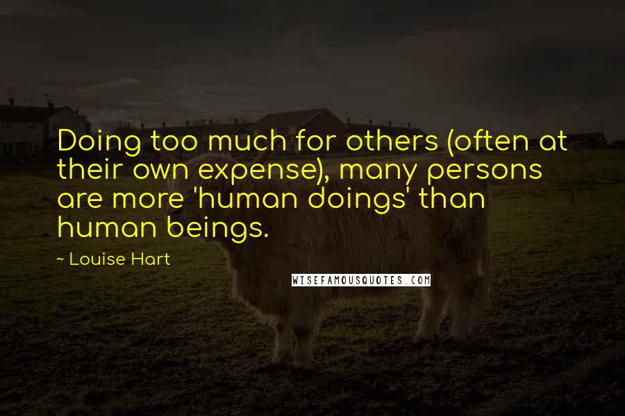 Louise Hart Quotes: Doing too much for others (often at their own expense), many persons are more 'human doings' than human beings.
