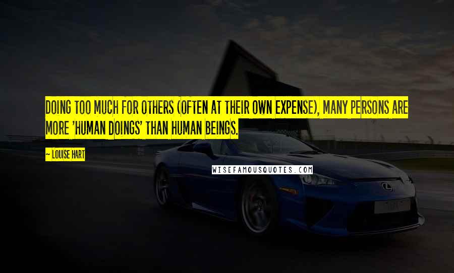 Louise Hart Quotes: Doing too much for others (often at their own expense), many persons are more 'human doings' than human beings.