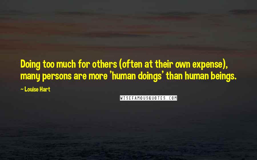 Louise Hart Quotes: Doing too much for others (often at their own expense), many persons are more 'human doings' than human beings.