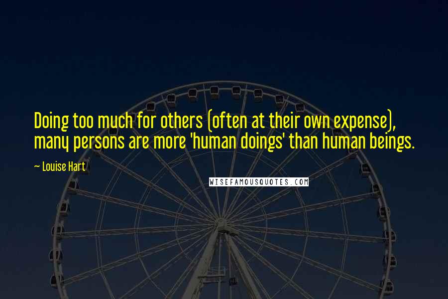 Louise Hart Quotes: Doing too much for others (often at their own expense), many persons are more 'human doings' than human beings.