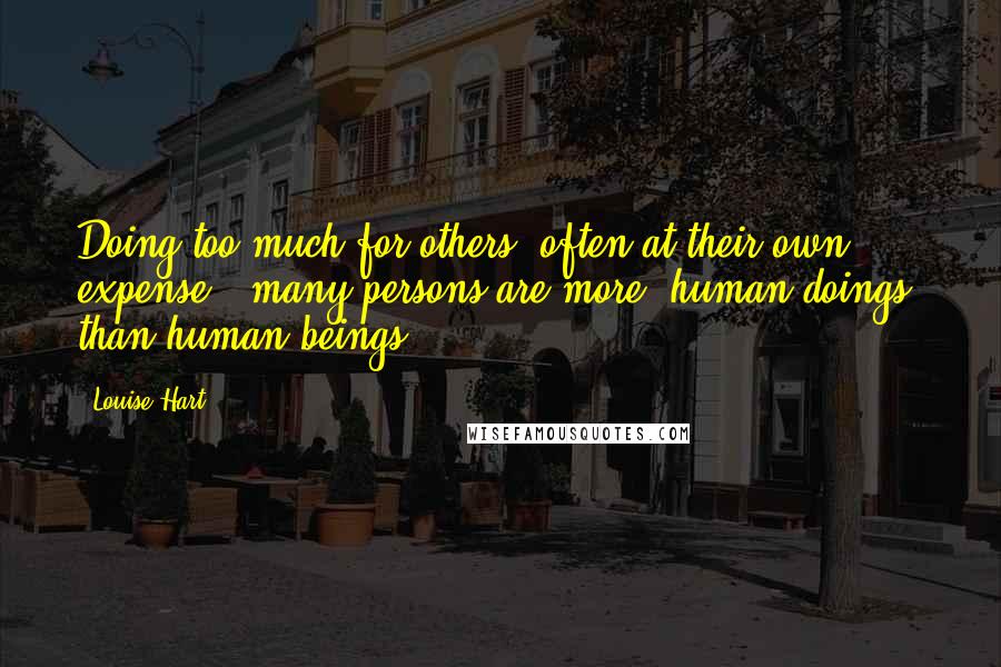 Louise Hart Quotes: Doing too much for others (often at their own expense), many persons are more 'human doings' than human beings.