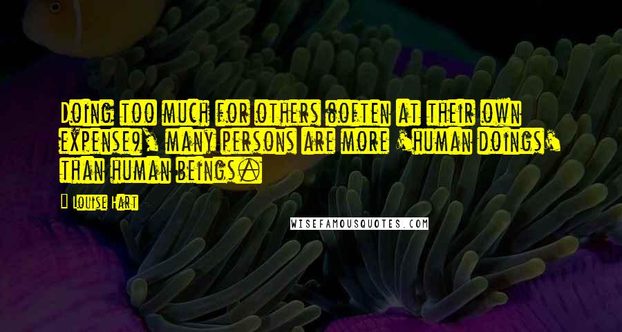 Louise Hart Quotes: Doing too much for others (often at their own expense), many persons are more 'human doings' than human beings.