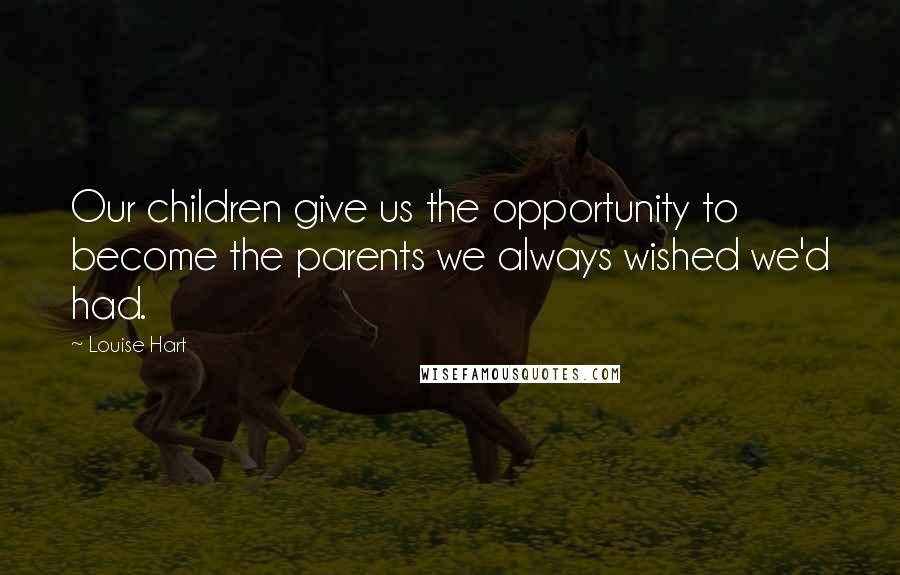 Louise Hart Quotes: Our children give us the opportunity to become the parents we always wished we'd had.