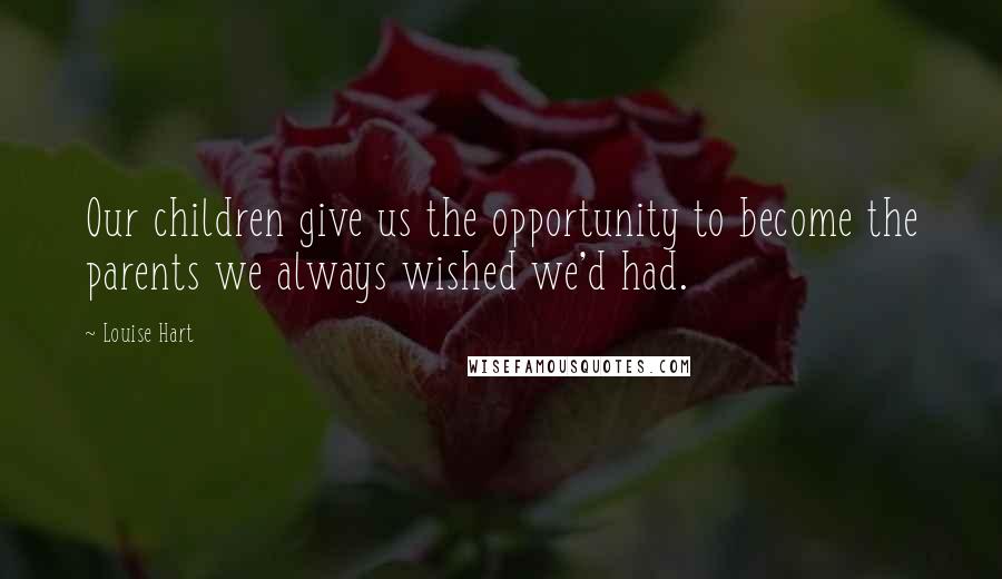 Louise Hart Quotes: Our children give us the opportunity to become the parents we always wished we'd had.