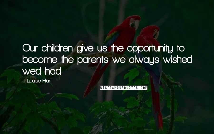 Louise Hart Quotes: Our children give us the opportunity to become the parents we always wished we'd had.