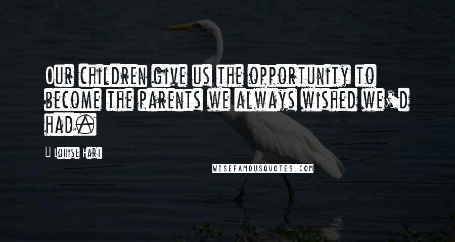 Louise Hart Quotes: Our children give us the opportunity to become the parents we always wished we'd had.