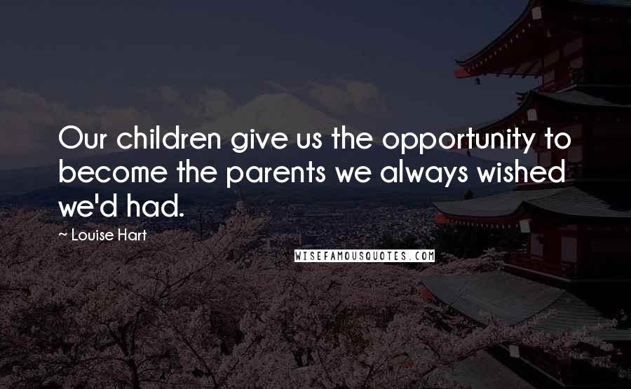 Louise Hart Quotes: Our children give us the opportunity to become the parents we always wished we'd had.