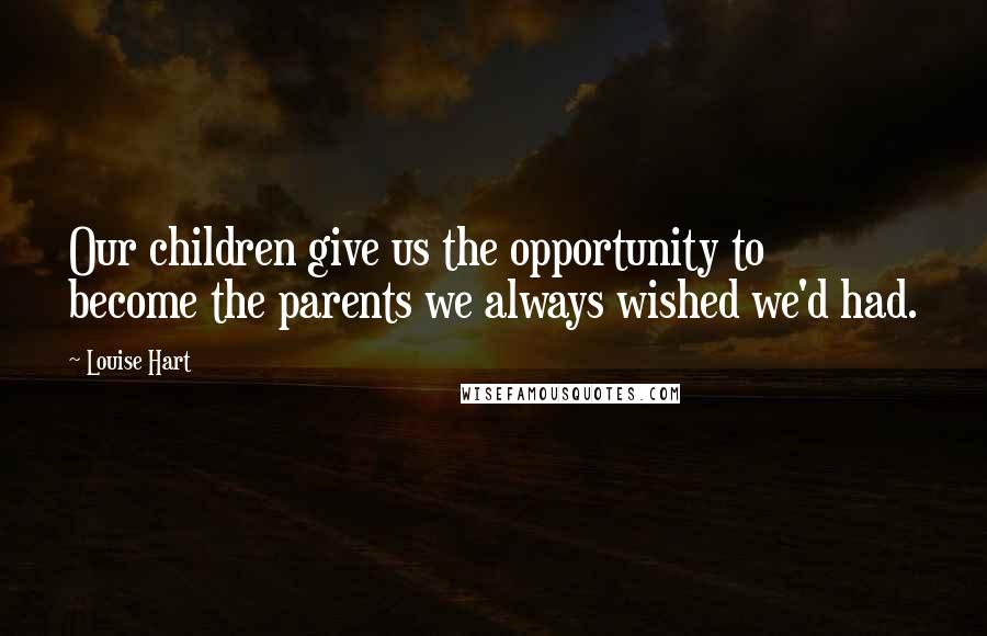 Louise Hart Quotes: Our children give us the opportunity to become the parents we always wished we'd had.
