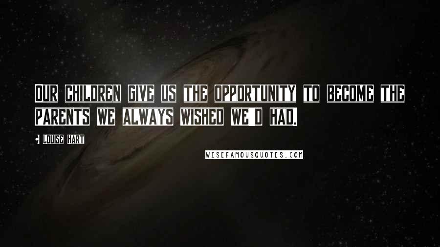 Louise Hart Quotes: Our children give us the opportunity to become the parents we always wished we'd had.