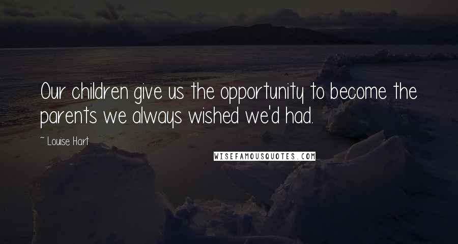 Louise Hart Quotes: Our children give us the opportunity to become the parents we always wished we'd had.