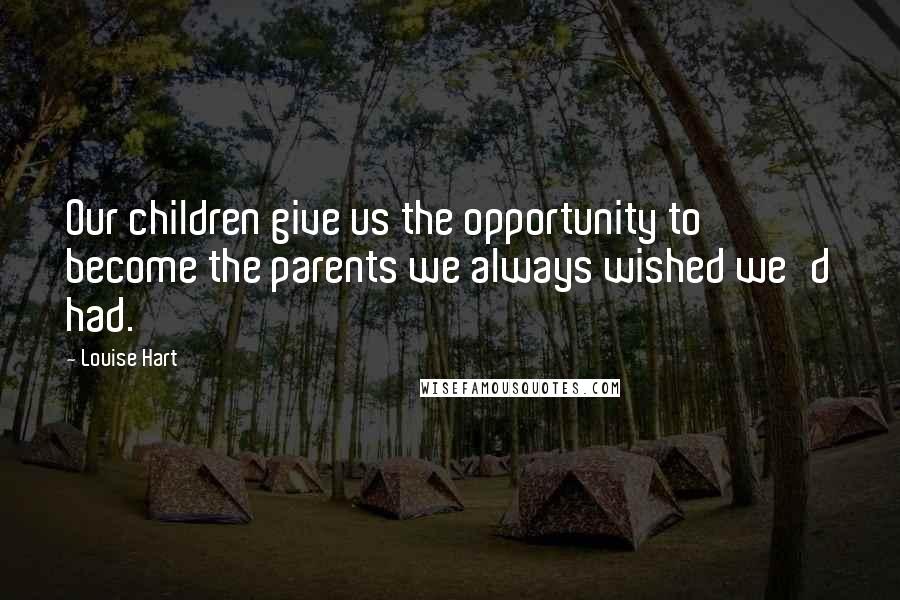 Louise Hart Quotes: Our children give us the opportunity to become the parents we always wished we'd had.