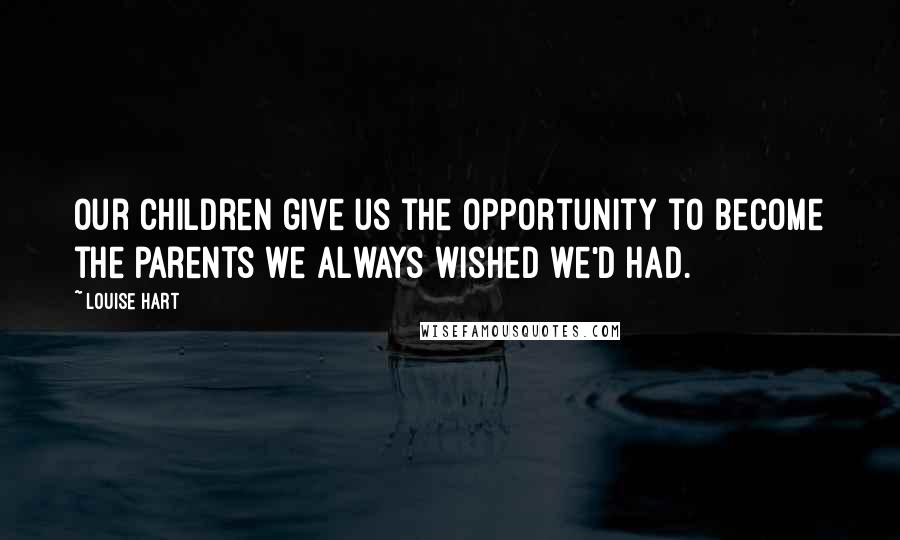 Louise Hart Quotes: Our children give us the opportunity to become the parents we always wished we'd had.