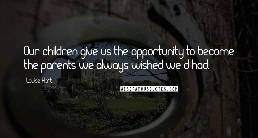 Louise Hart Quotes: Our children give us the opportunity to become the parents we always wished we'd had.