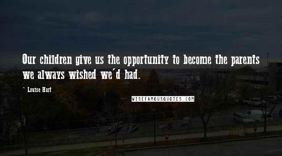 Louise Hart Quotes: Our children give us the opportunity to become the parents we always wished we'd had.