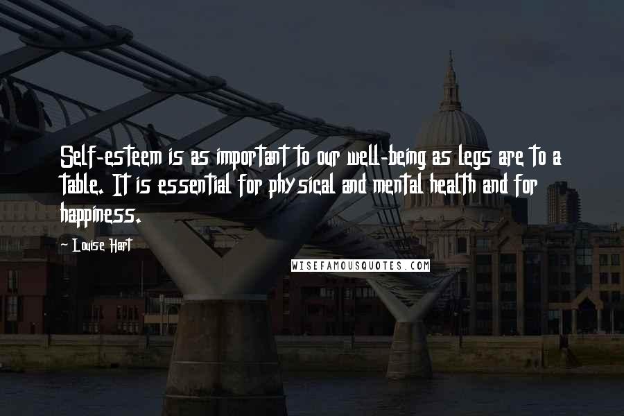 Louise Hart Quotes: Self-esteem is as important to our well-being as legs are to a table. It is essential for physical and mental health and for happiness.