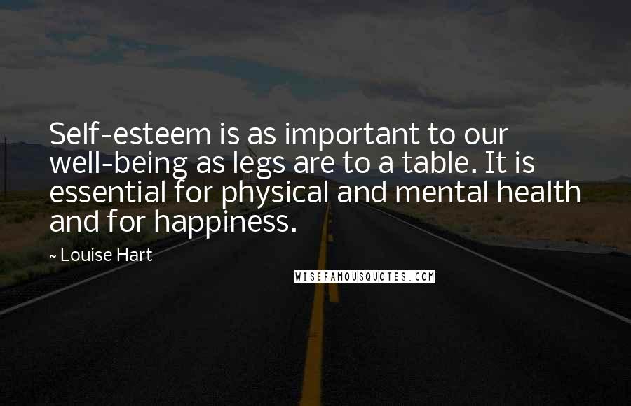 Louise Hart Quotes: Self-esteem is as important to our well-being as legs are to a table. It is essential for physical and mental health and for happiness.
