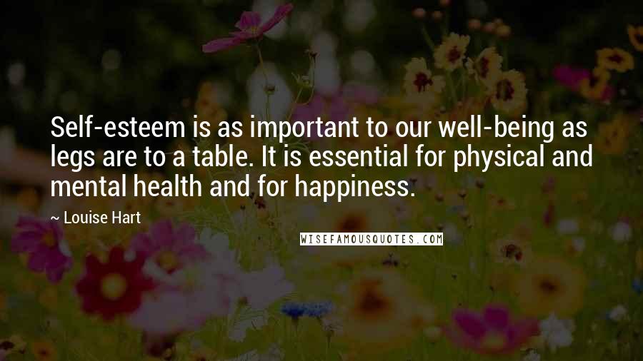 Louise Hart Quotes: Self-esteem is as important to our well-being as legs are to a table. It is essential for physical and mental health and for happiness.