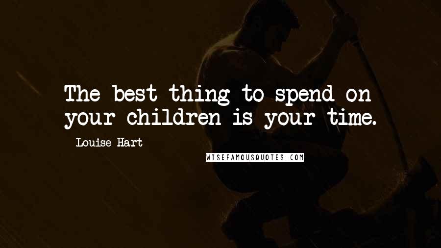 Louise Hart Quotes: The best thing to spend on your children is your time.
