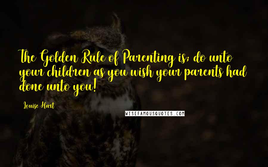 Louise Hart Quotes: The Golden Rule of Parenting is; do unto your children as you wish your parents had done unto you!