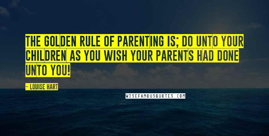 Louise Hart Quotes: The Golden Rule of Parenting is; do unto your children as you wish your parents had done unto you!