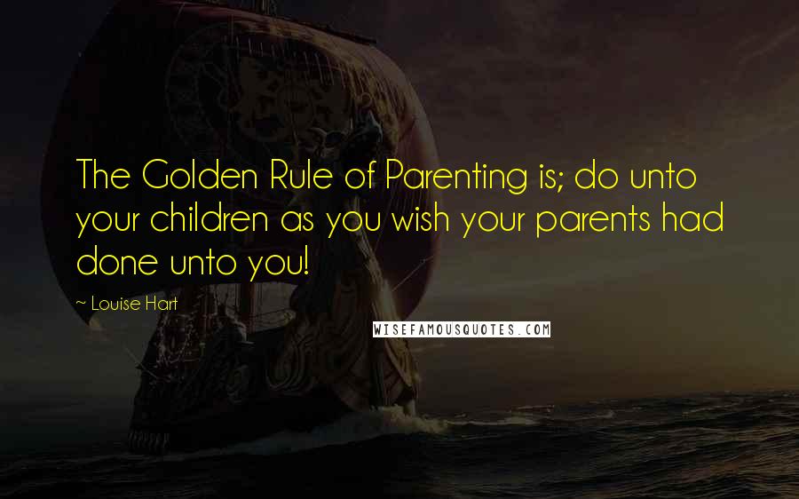 Louise Hart Quotes: The Golden Rule of Parenting is; do unto your children as you wish your parents had done unto you!