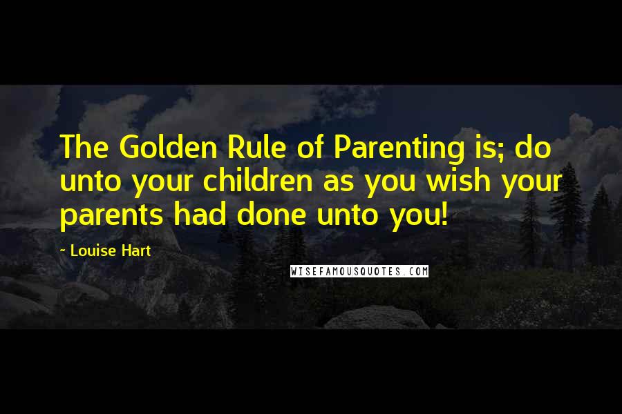 Louise Hart Quotes: The Golden Rule of Parenting is; do unto your children as you wish your parents had done unto you!