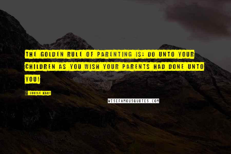 Louise Hart Quotes: The Golden Rule of Parenting is; do unto your children as you wish your parents had done unto you!