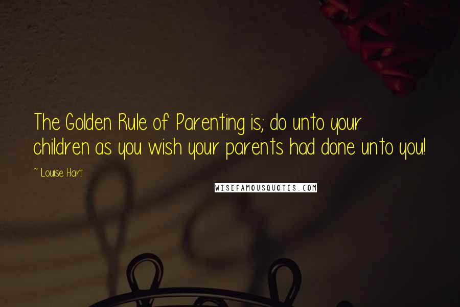 Louise Hart Quotes: The Golden Rule of Parenting is; do unto your children as you wish your parents had done unto you!