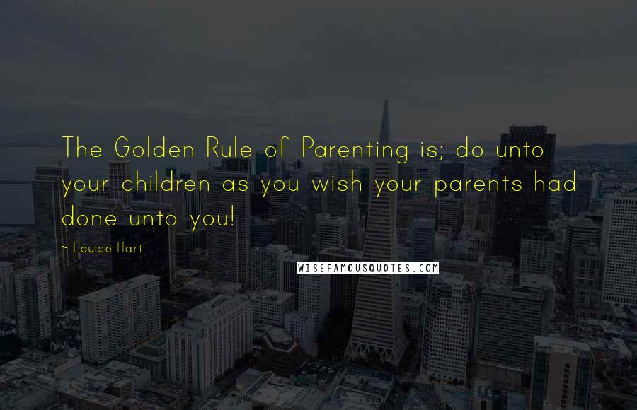 Louise Hart Quotes: The Golden Rule of Parenting is; do unto your children as you wish your parents had done unto you!