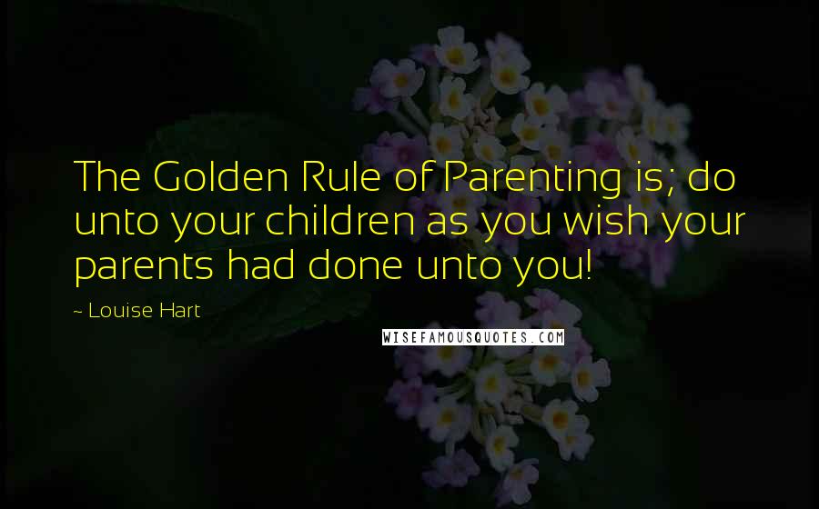 Louise Hart Quotes: The Golden Rule of Parenting is; do unto your children as you wish your parents had done unto you!