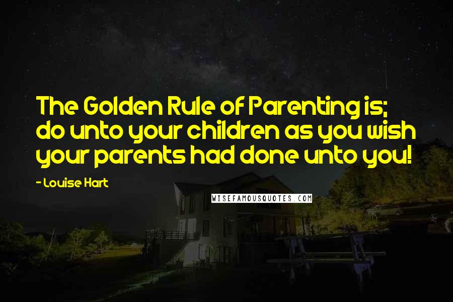 Louise Hart Quotes: The Golden Rule of Parenting is; do unto your children as you wish your parents had done unto you!
