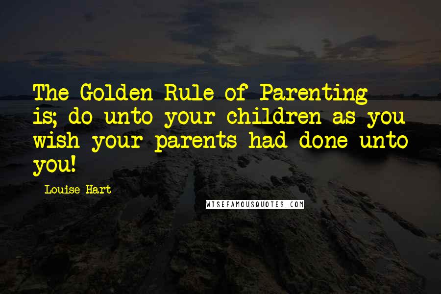 Louise Hart Quotes: The Golden Rule of Parenting is; do unto your children as you wish your parents had done unto you!