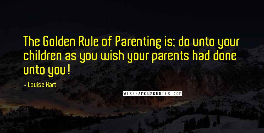 Louise Hart Quotes: The Golden Rule of Parenting is; do unto your children as you wish your parents had done unto you!