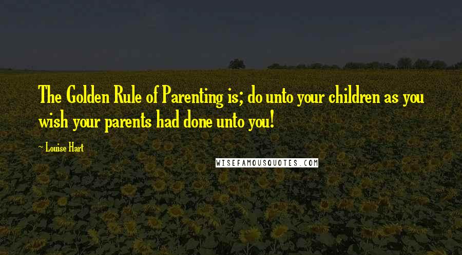 Louise Hart Quotes: The Golden Rule of Parenting is; do unto your children as you wish your parents had done unto you!