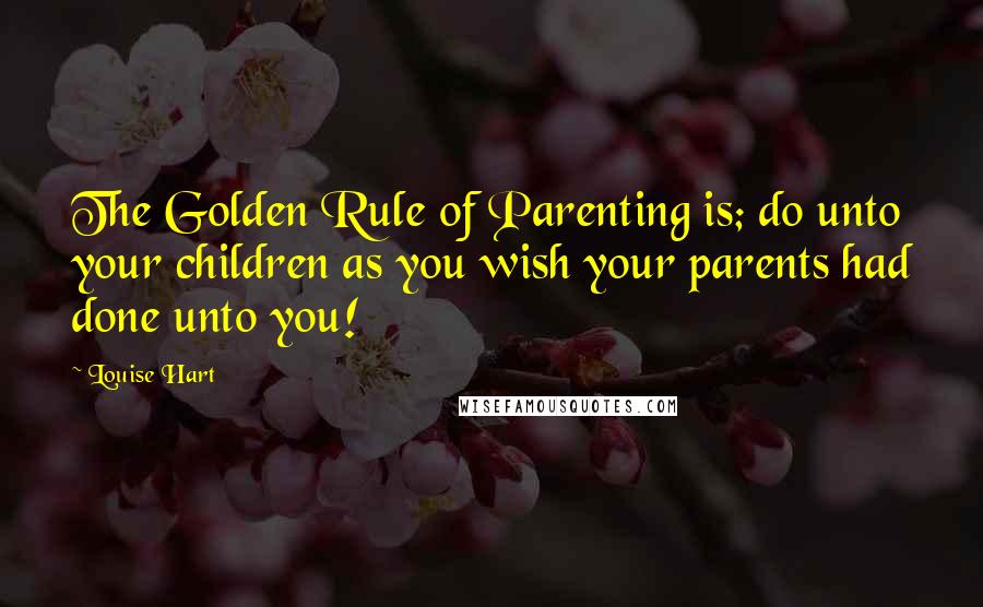 Louise Hart Quotes: The Golden Rule of Parenting is; do unto your children as you wish your parents had done unto you!