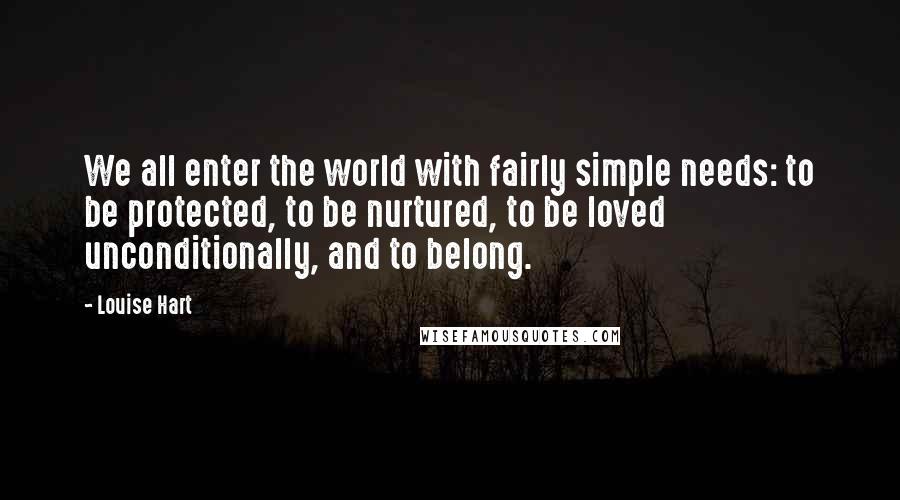 Louise Hart Quotes: We all enter the world with fairly simple needs: to be protected, to be nurtured, to be loved unconditionally, and to belong.