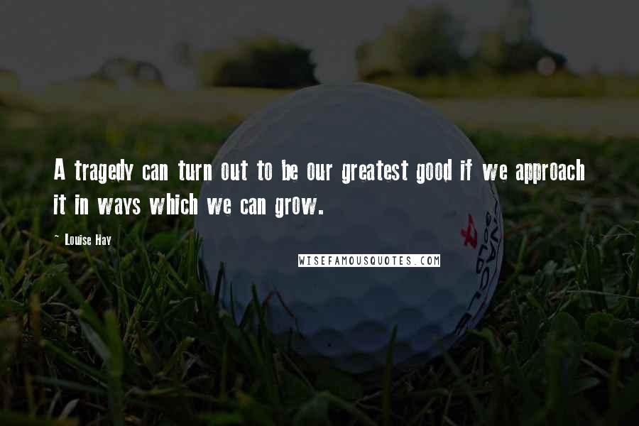 Louise Hay Quotes: A tragedy can turn out to be our greatest good if we approach it in ways which we can grow.