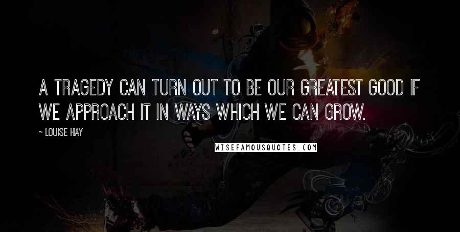 Louise Hay Quotes: A tragedy can turn out to be our greatest good if we approach it in ways which we can grow.